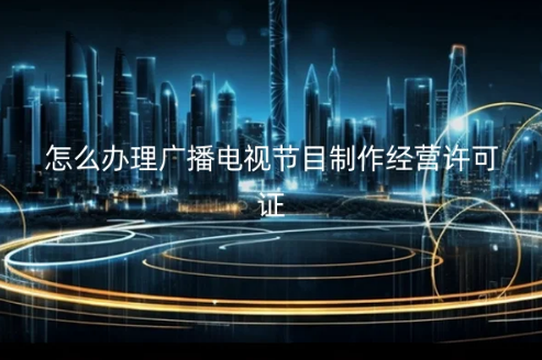 怎么办理广播电视节目制作经营许可证