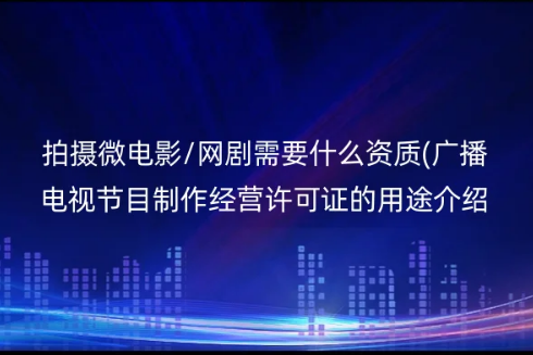 拍摄微电影/网剧需要什么资质(广播电视节目制作经营许可证的用途介绍)
