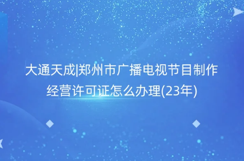 郑州市广播电视节目制作经营许可证怎么办理(23年)