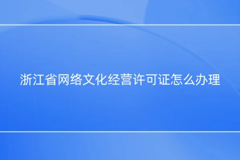 浙江省网络文化经营许可证怎么办理