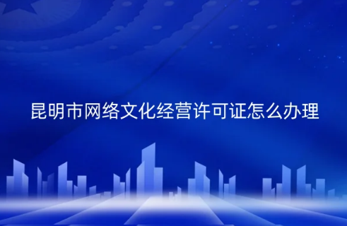 昆明市网络文化经营许可证怎么办理(代办申请条件材料)