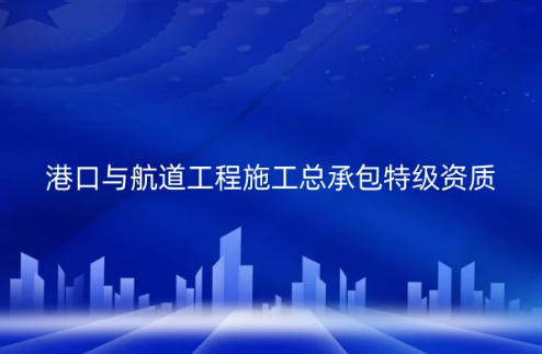 港口与航道工程施工总承包特级资质标准是什么?怎么办理?