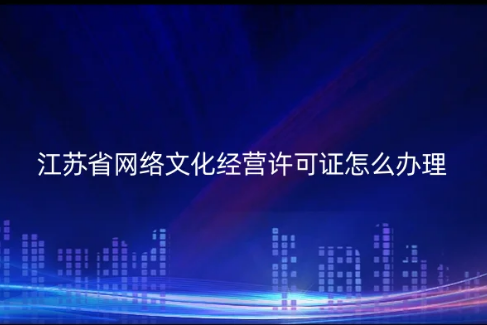 江苏省网络文化经营许可证怎么办理(代办流程条件及材料是什么)