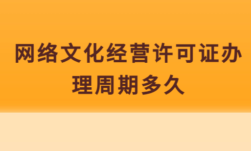 网络文化经营许可证办理周期多久,具体时间明细