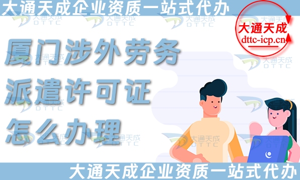 厦门涉外劳务派遣许可证怎么办理(国际境外对外劳务派遣许可证申请条件材料)
